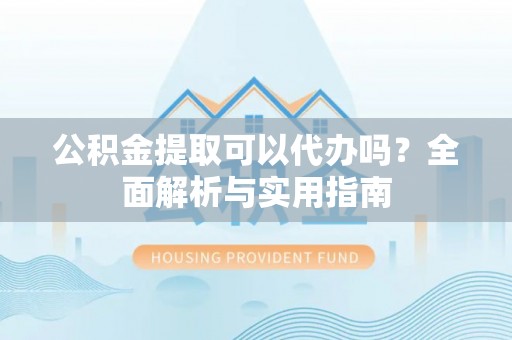 巴林右旗公积金提取可以代办吗？全面解析与实用指南