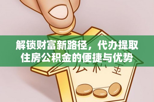 巴林右旗解锁财富新路径，代办提取住房公积金的便捷与优势