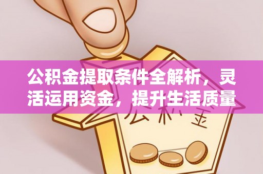 巴林右旗公积金提取条件全解析，灵活运用资金，提升生活质量