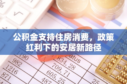 巴林右旗公积金支持住房消费，政策红利下的安居新路径