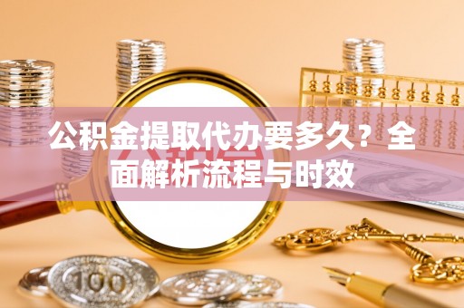 巴林右旗公积金提取代办要多久？全面解析流程与时效