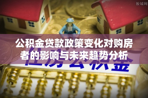 巴林右旗公积金贷款政策变化对购房者的影响与未来趋势分析