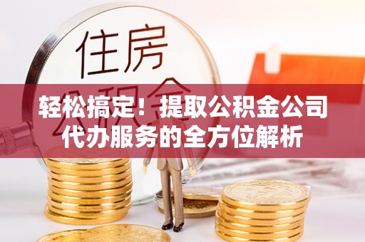 巴林右旗轻松搞定！提取公积金公司代办服务的全方位解析