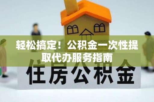 巴林右旗轻松搞定！公积金一次性提取代办服务指南