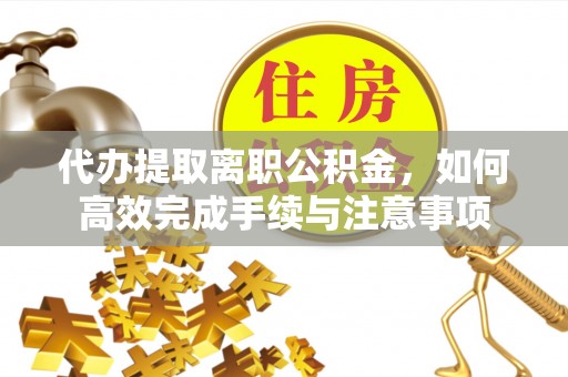 巴林右旗代办提取离职公积金，如何高效完成手续与注意事项