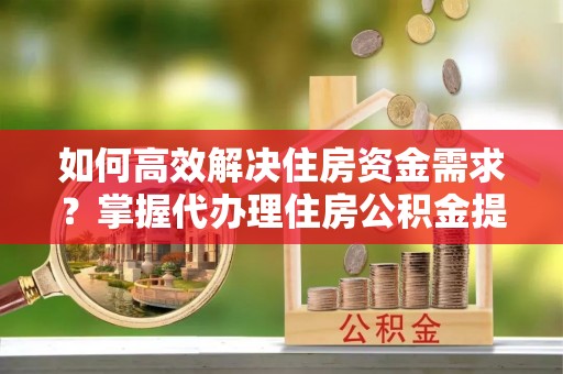 巴林右旗如何高效解决住房资金需求？掌握代办理住房公积金提取技巧是关键