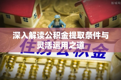 巴林右旗深入解读公积金提取条件与灵活运用之道