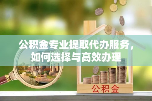巴林右旗公积金专业提取代办服务，如何选择与高效办理