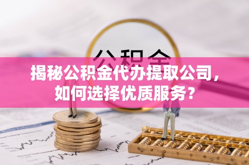 巴林右旗揭秘公积金代办提取公司，如何选择优质服务？
