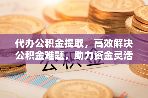 巴林右旗代办公积金提取，高效解决公积金难题，助力资金灵活使用