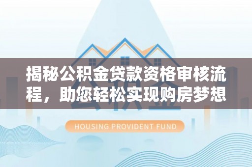 巴林右旗揭秘公积金贷款资格审核流程，助您轻松实现购房梦想