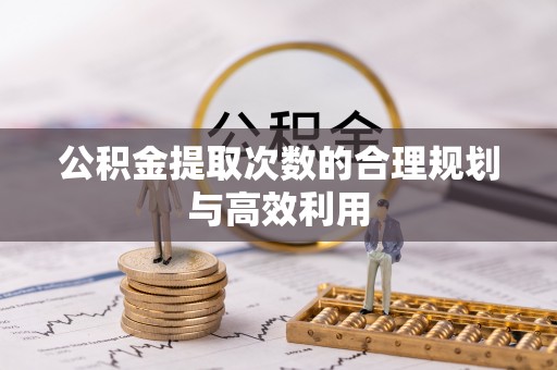 巴林右旗公积金提取次数的合理规划与高效利用