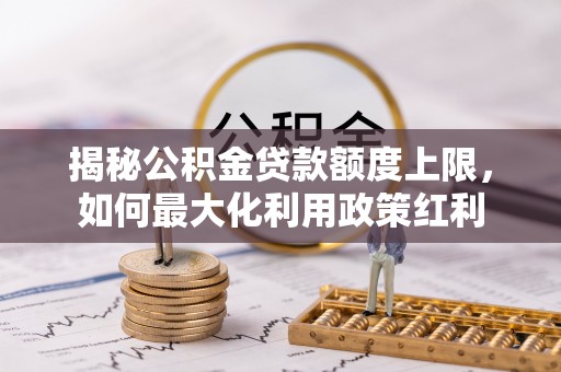 巴林右旗揭秘公积金贷款额度上限，如何最大化利用政策红利