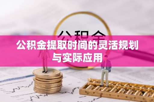 巴林右旗公积金提取时间的灵活规划与实际应用