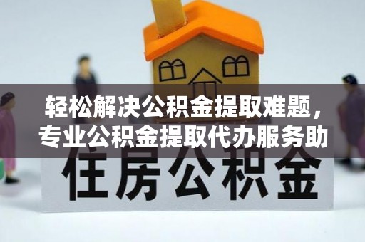 巴林右旗轻松解决公积金提取难题，专业公积金提取代办服务助您无忧