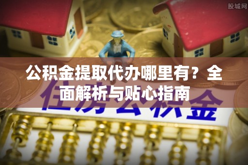 巴林右旗公积金提取代办哪里有？全面解析与贴心指南