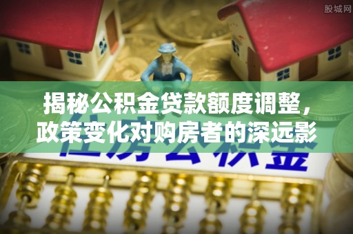 巴林右旗揭秘公积金贷款额度调整，政策变化对购房者的深远影响