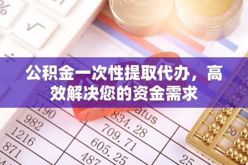 巴林右旗公积金一次性提取代办，高效解决您的资金需求