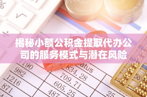 巴林右旗揭秘小额公积金提取代办公司的服务模式与潜在风险