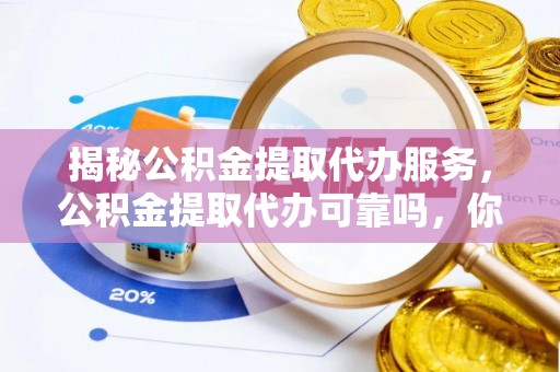 巴林右旗揭秘公积金提取代办服务，公积金提取代办可靠吗，你需要知道的真相
