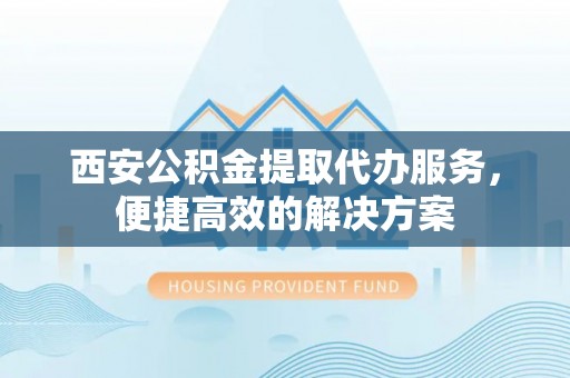巴林右旗西安公积金提取代办服务，便捷高效的解决方案