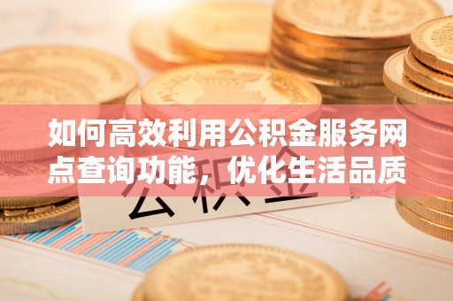 巴林右旗如何高效利用公积金服务网点查询功能，优化生活品质