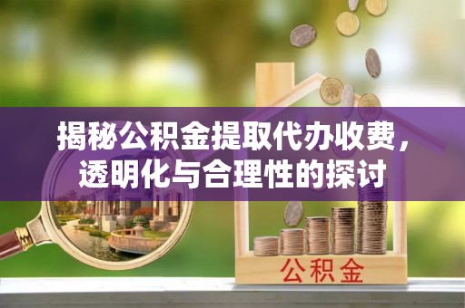 巴林右旗揭秘公积金提取代办收费，透明化与合理性的探讨