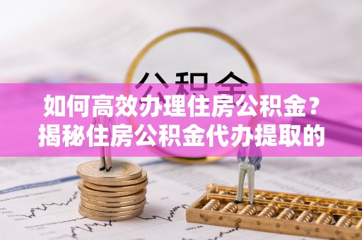 巴林右旗如何高效办理住房公积金？揭秘住房公积金代办提取的全流程与优势