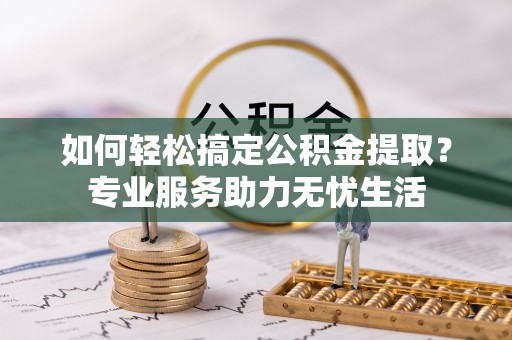 巴林右旗如何轻松搞定公积金提取？专业服务助力无忧生活