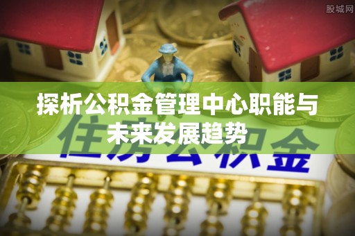 巴林右旗探析公积金管理中心职能与未来发展趋势