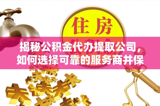 巴林右旗揭秘公积金代办提取公司，如何选择可靠的服务商并保障个人权益