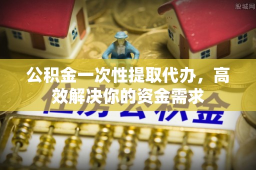 巴林右旗公积金一次性提取代办，高效解决你的资金需求