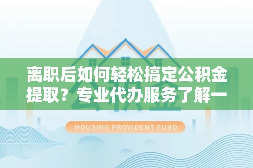巴林右旗离职后如何轻松搞定公积金提取？专业代办服务了解一下