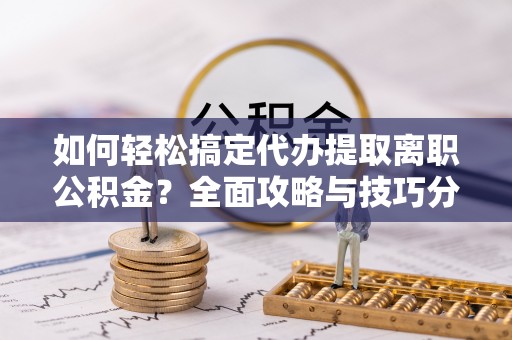 巴林右旗如何轻松搞定代办提取离职公积金？全面攻略与技巧分享