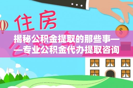 巴林右旗揭秘公积金提取的那些事——专业公积金代办提取咨询服务指南