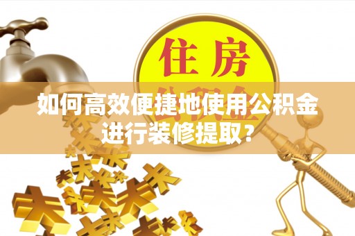 巴林右旗如何高效便捷地使用公积金进行装修提取？