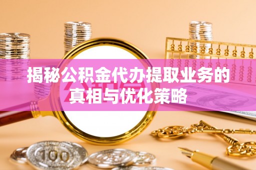 巴林右旗揭秘公积金代办提取业务的真相与优化策略