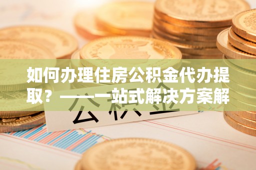 巴林右旗如何办理住房公积金代办提取？——一站式解决方案解析