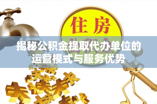 巴林右旗揭秘公积金提取代办单位的运营模式与服务优势