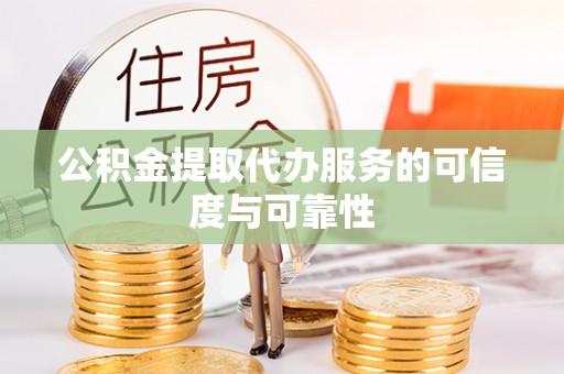 巴林右旗公积金提取代办服务的可信度与可靠性