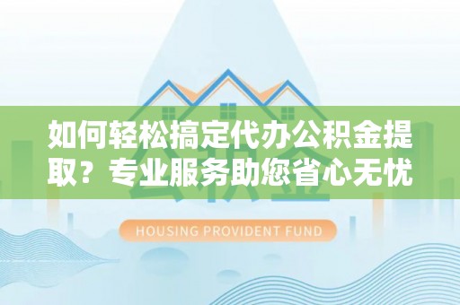 巴林右旗如何轻松搞定代办公积金提取？专业服务助您省心无忧