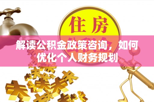 巴林右旗解读公积金政策咨询，如何优化个人财务规划