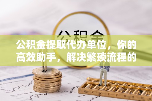 巴林右旗公积金提取代办单位，你的高效助手，解决繁琐流程的不二之选