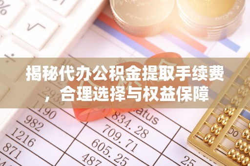 巴林右旗揭秘代办公积金提取手续费，合理选择与权益保障