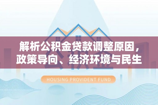 巴林右旗解析公积金贷款调整原因，政策导向、经济环境与民生需求的多重考量