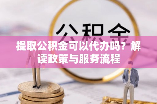 巴林右旗提取公积金可以代办吗？解读政策与服务流程