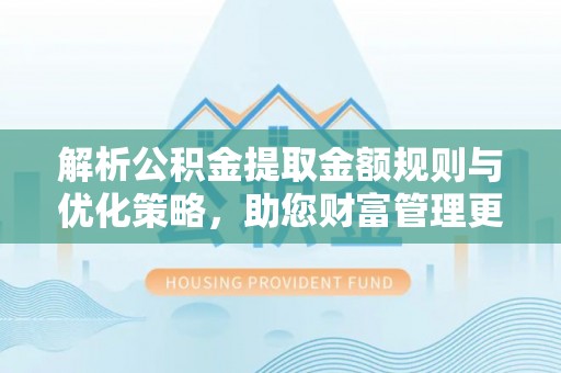 巴林右旗解析公积金提取金额规则与优化策略，助您财富管理更高效