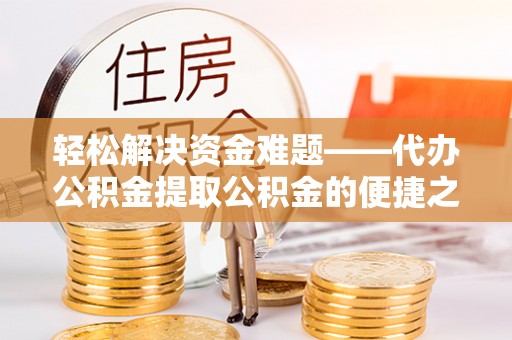 巴林右旗轻松解决资金难题——代办公积金提取公积金的便捷之道