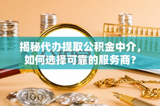 巴林右旗揭秘代办提取公积金中介，如何选择可靠的服务商？