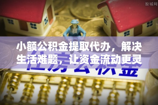 巴林右旗小额公积金提取代办，解决生活难题，让资金流动更灵活